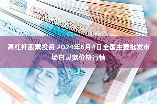 高杠杆股票投资 2024年6月4日全国主要批发市场白灵菇价格行情