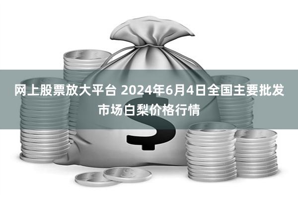 网上股票放大平台 2024年6月4日全国主要批发市场白梨价格行情