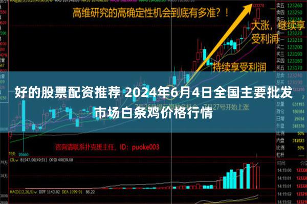 好的股票配资推荐 2024年6月4日全国主要批发市场白条鸡价格行情