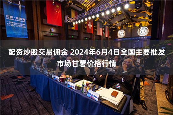 配资炒股交易佣金 2024年6月4日全国主要批发市场甘薯价格行情