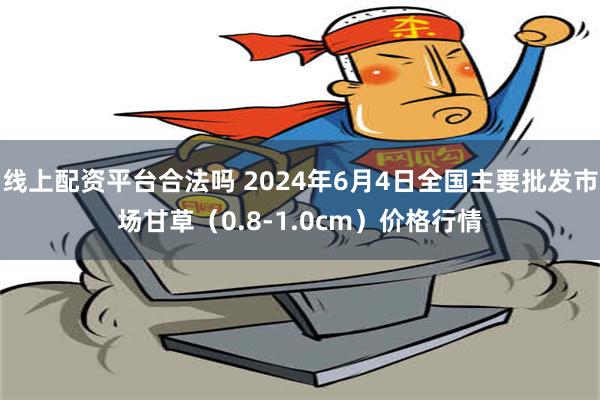 线上配资平台合法吗 2024年6月4日全国主要批发市场甘草（0.8-1.0cm）价格行情