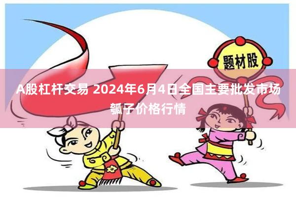 A股杠杆交易 2024年6月4日全国主要批发市场瓠子价格行情