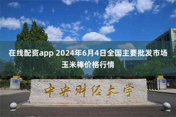 在线配资app 2024年6月4日全国主要批发市场玉米棒价格行情