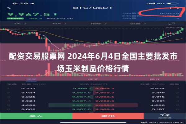 配资交易股票网 2024年6月4日全国主要批发市场玉米制品价格行情