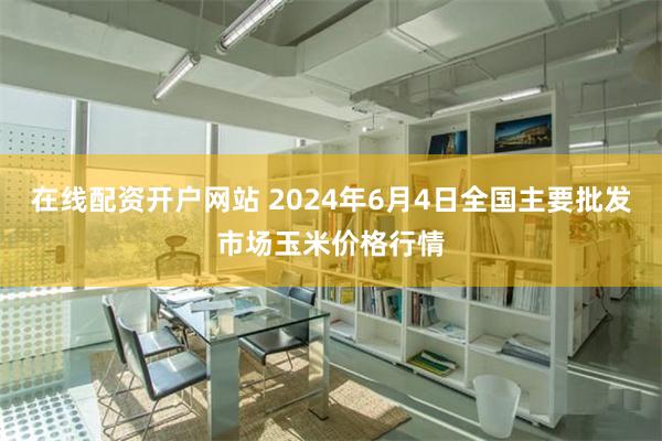 在线配资开户网站 2024年6月4日全国主要批发市场玉米价格行情