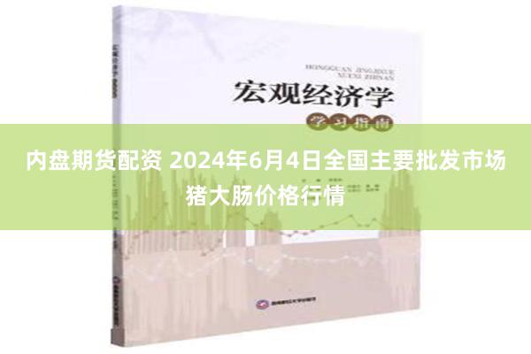 内盘期货配资 2024年6月4日全国主要批发市场猪大肠价格行情