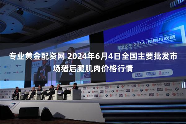 专业黄金配资网 2024年6月4日全国主要批发市场猪后腿肌肉价格行情