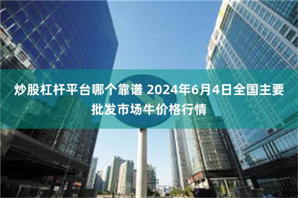 炒股杠杆平台哪个靠谱 2024年6月4日全国主要批发市场牛价格行情