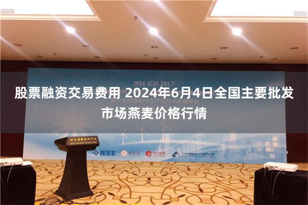 股票融资交易费用 2024年6月4日全国主要批发市场燕麦价格行情