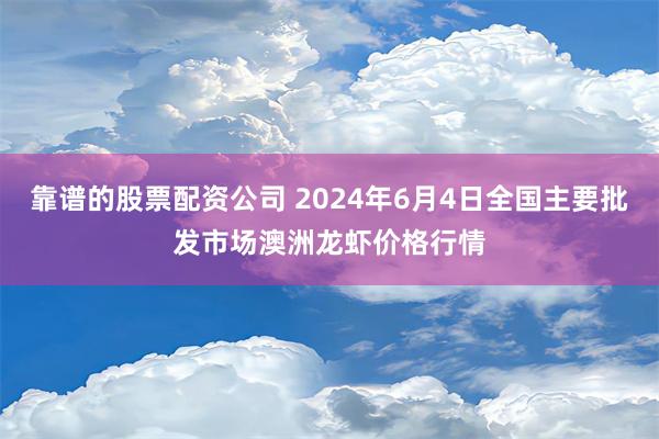 靠谱的股票配资公司 2024年6月4日全国主要批发市场澳洲龙虾价格行情