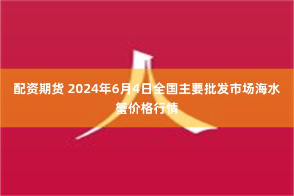 配资期货 2024年6月4日全国主要批发市场海水蟹价格行情