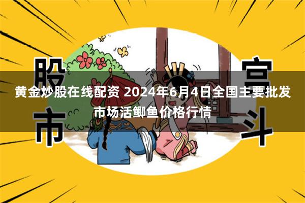 黄金炒股在线配资 2024年6月4日全国主要批发市场活鲫鱼价格行情