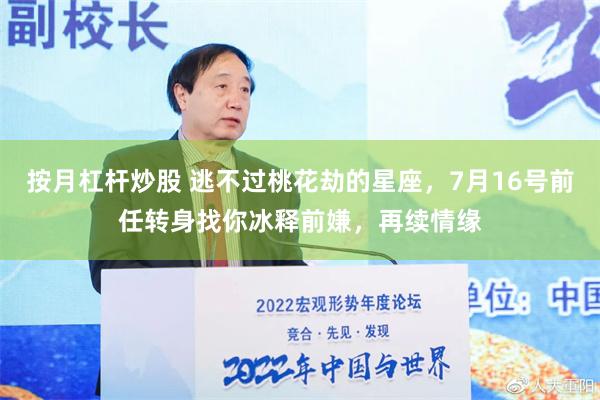 按月杠杆炒股 逃不过桃花劫的星座，7月16号前任转身找你冰释前嫌，再续情缘