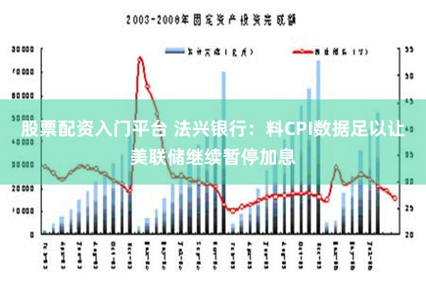 股票配资入门平台 法兴银行：料CPI数据足以让美联储继续暂停加息