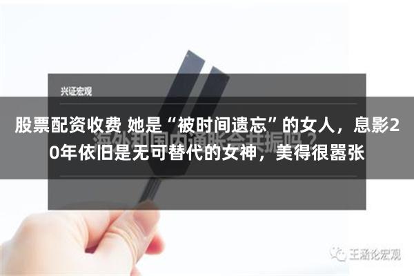 股票配资收费 她是“被时间遗忘”的女人，息影20年依旧是无可替代的女神，美得很嚣张