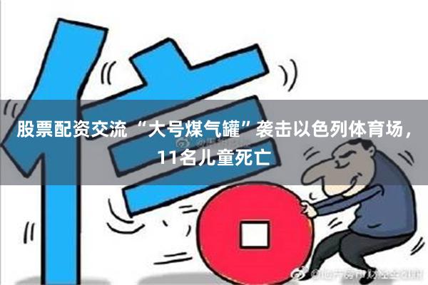 股票配资交流 “大号煤气罐”袭击以色列体育场，11名儿童死亡