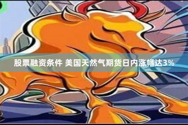 股票融资条件 美国天然气期货日内涨幅达3%