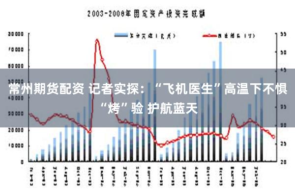 常州期货配资 记者实探：“飞机医生”高温下不惧“烤”验 护航蓝天