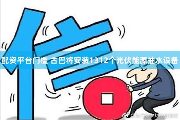 配资平台门槛 古巴将安装1312个光伏能源抽水设备