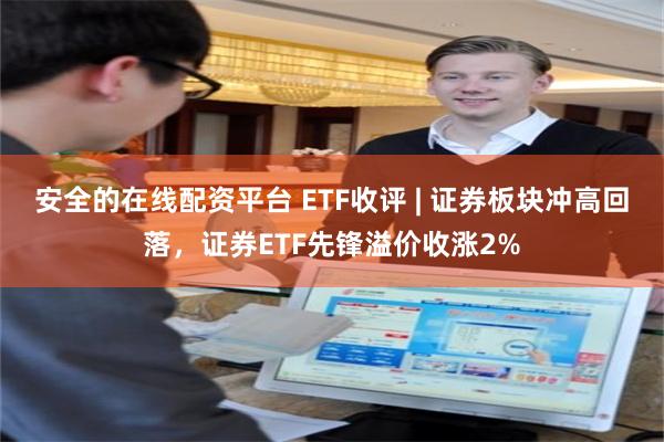 安全的在线配资平台 ETF收评 | 证券板块冲高回落，证券ETF先锋溢价收涨2%