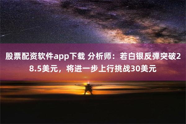 股票配资软件app下载 分析师：若白银反弹突破28.5美元，将进一步上行挑战30美元