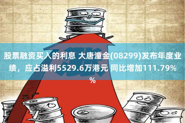 股票融资买入的利息 大唐潼金(08299)发布年度业绩，应占溢利5529.6万港元 同比增加111.79%