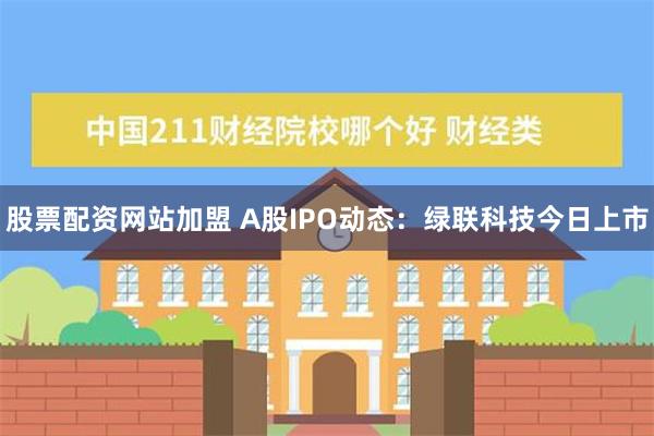 股票配资网站加盟 A股IPO动态：绿联科技今日上市