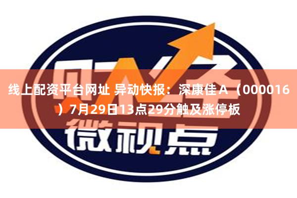 线上配资平台网址 异动快报：深康佳Ａ（000016）7月29日13点29分触及涨停板