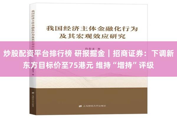 炒股配资平台排行榜 研报掘金｜招商证券：下调新东方目标价至75港元 维持“增持”评级