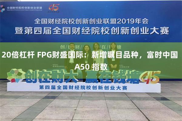 20倍杠杆 FPG财盛国际：新增瞩目品种，富时中国 A50 指数