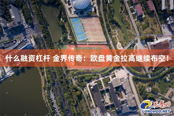 什么融资杠杆 金界传奇：欧盘黄金拉高继续布空！