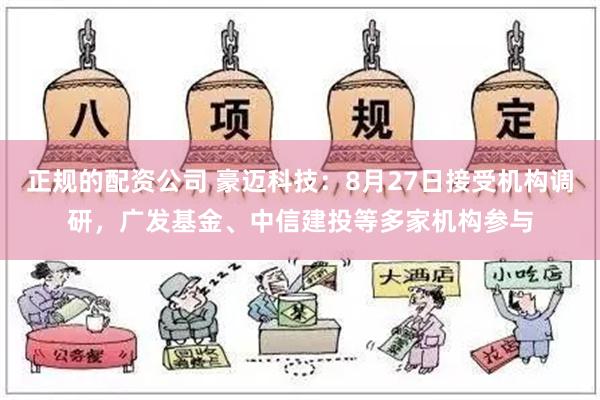 正规的配资公司 豪迈科技：8月27日接受机构调研，广发基金、中信建投等多家机构参与