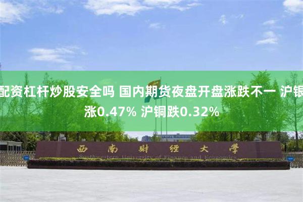 配资杠杆炒股安全吗 国内期货夜盘开盘涨跌不一 沪银涨0.47% 沪铜跌0.32%