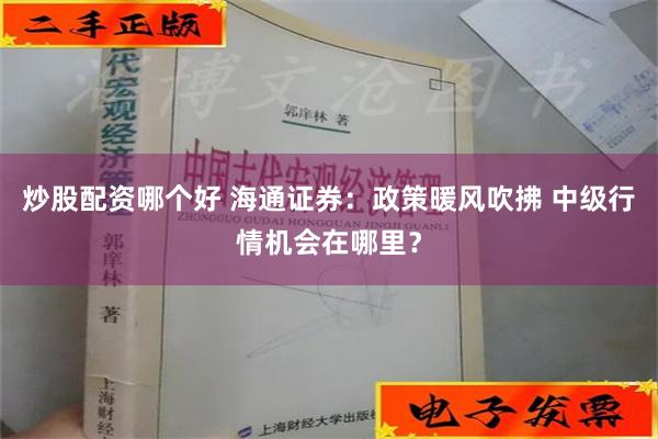 炒股配资哪个好 海通证券：政策暖风吹拂 中级行情机会在哪里？