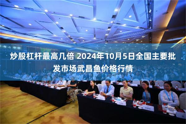 炒股杠杆最高几倍 2024年10月5日全国主要批发市场武昌鱼价格行情