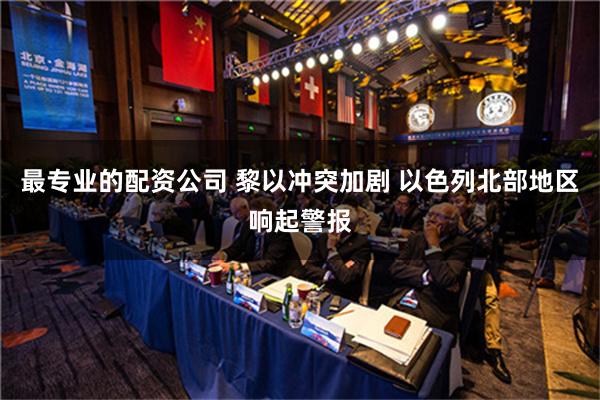 最专业的配资公司 黎以冲突加剧 以色列北部地区响起警报