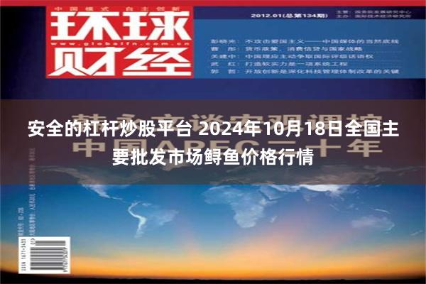 安全的杠杆炒股平台 2024年10月18日全国主要批发市场鲟鱼价格行情