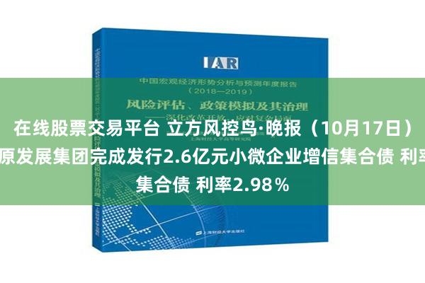 在线股票交易平台 立方风控鸟·晚报（10月17日）| 郑州中原发展集团完成发行2.6亿元小微企业增信集合债 利率2.98％