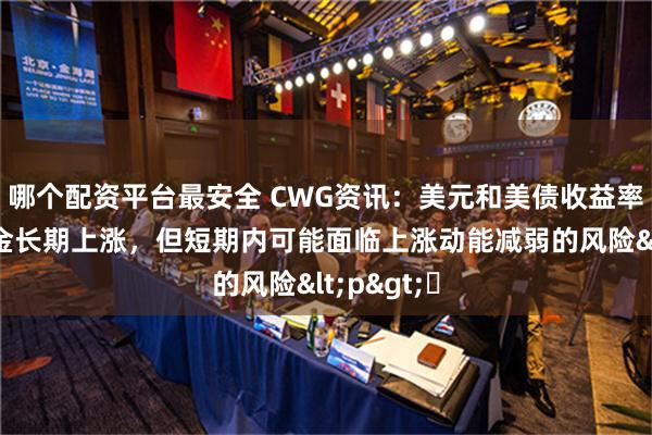 哪个配资平台最安全 CWG资讯：美元和美债收益率回落，黄金长期上涨，但短期内可能面临上涨动能减弱的风险<p>​