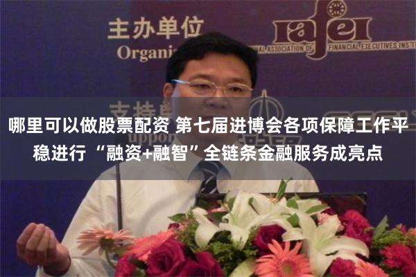 哪里可以做股票配资 第七届进博会各项保障工作平稳进行 “融资+融智”全链条金融服务成亮点