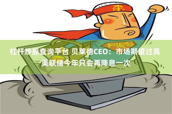 杠杆炒股查询平台 贝莱德CEO：市场期望过高 美联储今年只会再降息一次