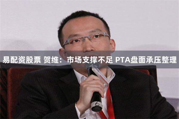 易配资股票 贺维：市场支撑不足 PTA盘面承压整理