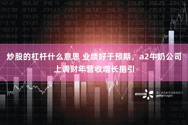 炒股的杠杆什么意思 业绩好于预期，a2牛奶公司上调财年营收增长指引