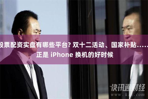 股票配资实盘有哪些平台? 双十二活动、国家补贴…… 正是 iPhone 换机的好时候