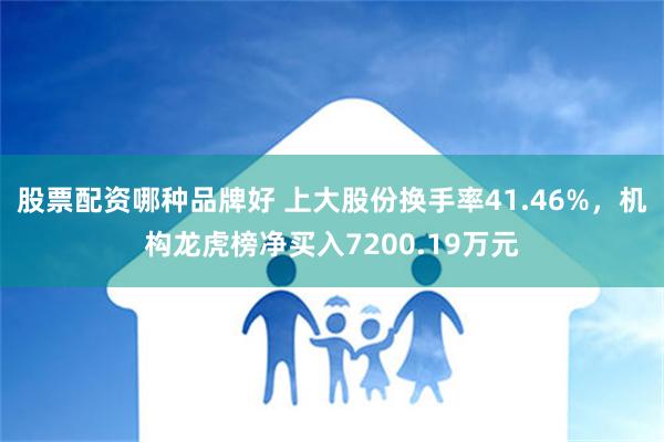 股票配资哪种品牌好 上大股份换手率41.46%，机构龙虎榜净买入7200.19万元