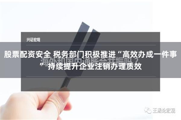 股票配资安全 税务部门积极推进“高效办成一件事” 持续提升企业注销办理质效