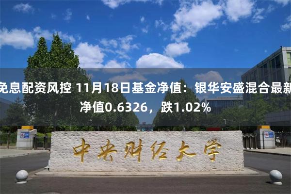 免息配资风控 11月18日基金净值：银华安盛混合最新净值0.6326，跌1.02%