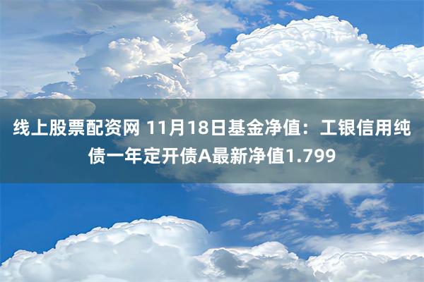 线上股票配资网 11月18日基金净值：工银信用纯债一年定开债A最新净值1.799