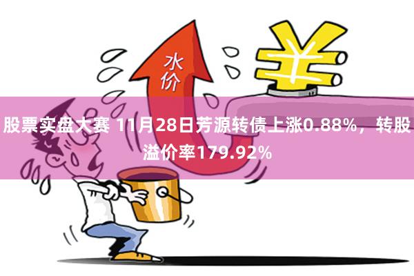 股票实盘大赛 11月28日芳源转债上涨0.88%，转股溢价率179.92%