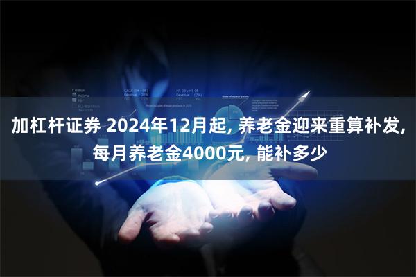 加杠杆证券 2024年12月起, 养老金迎来重算补发, 每月养老金4000元, 能补多少